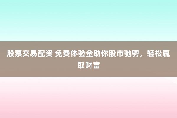股票交易配资 免费体验金助你股市驰骋，轻松赢取财富