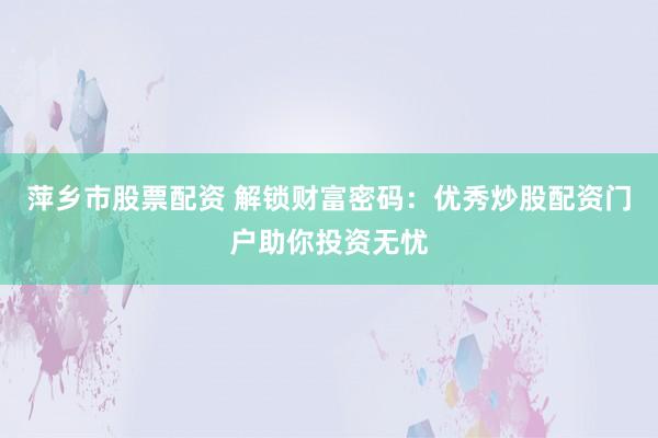 萍乡市股票配资 解锁财富密码：优秀炒股配资门户助你投资无忧