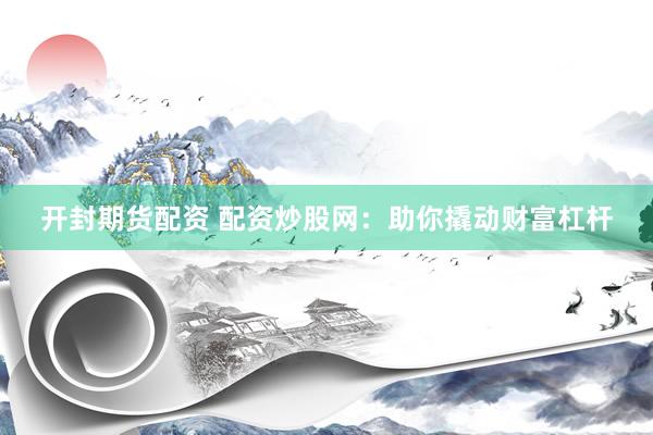开封期货配资 配资炒股网：助你撬动财富杠杆