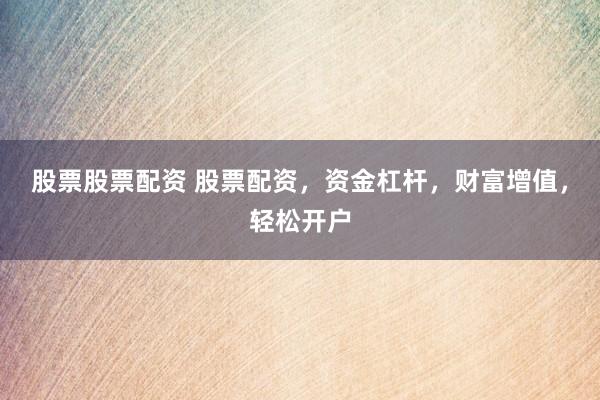 股票股票配资 股票配资，资金杠杆，财富增值，轻松开户