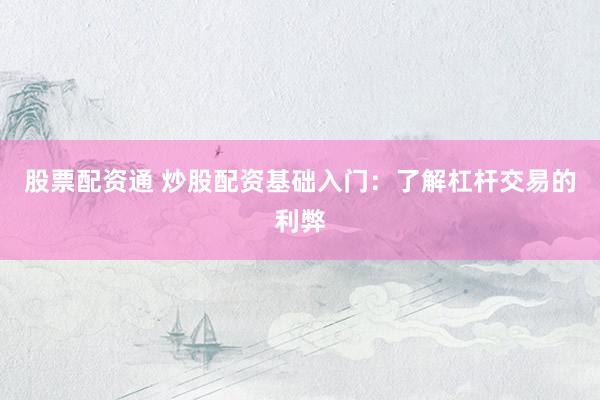 股票配资通 炒股配资基础入门：了解杠杆交易的利弊