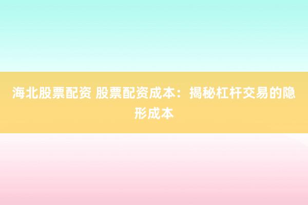 海北股票配资 股票配资成本：揭秘杠杆交易的隐形成本