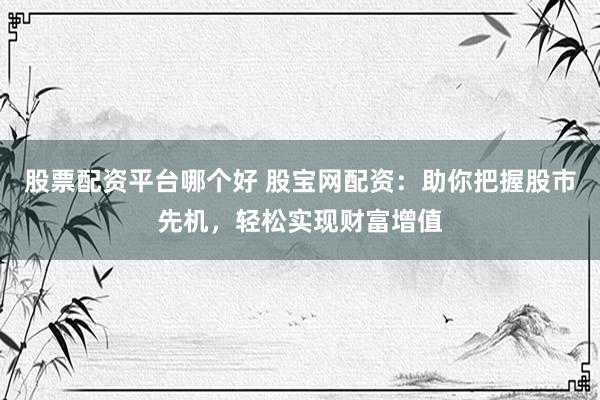 股票配资平台哪个好 股宝网配资：助你把握股市先机，轻松实现财富增值