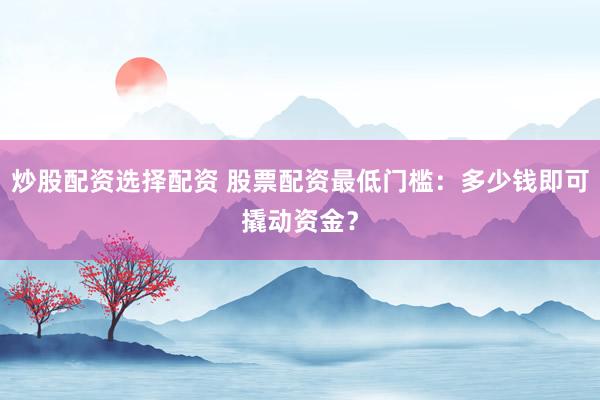 炒股配资选择配资 股票配资最低门槛：多少钱即可撬动资金？