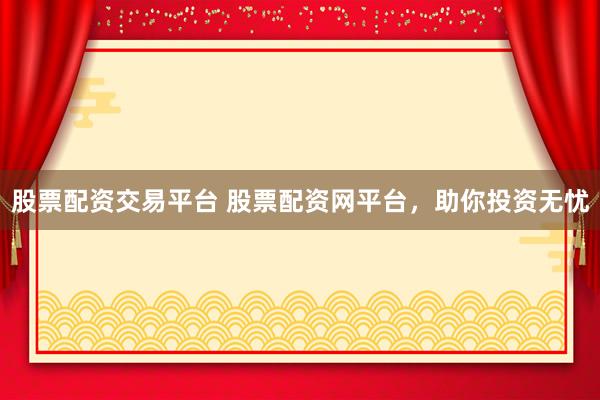 股票配资交易平台 股票配资网平台，助你投资无忧