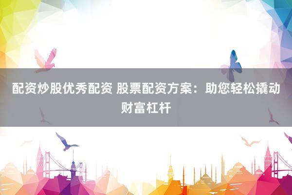 配资炒股优秀配资 股票配资方案：助您轻松撬动财富杠杆