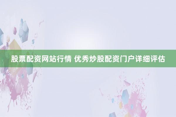 股票配资网站行情 优秀炒股配资门户详细评估