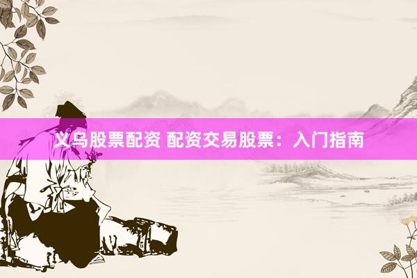 义乌股票配资 配资交易股票：入门指南