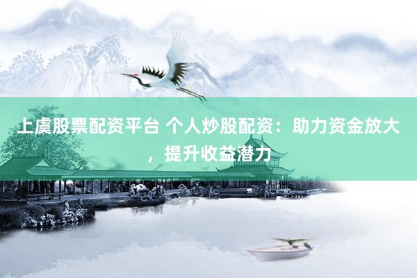 上虞股票配资平台 个人炒股配资：助力资金放大，提升收益潜力