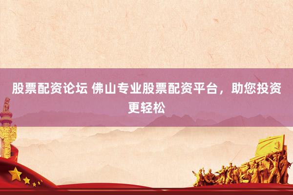 股票配资论坛 佛山专业股票配资平台，助您投资更轻松