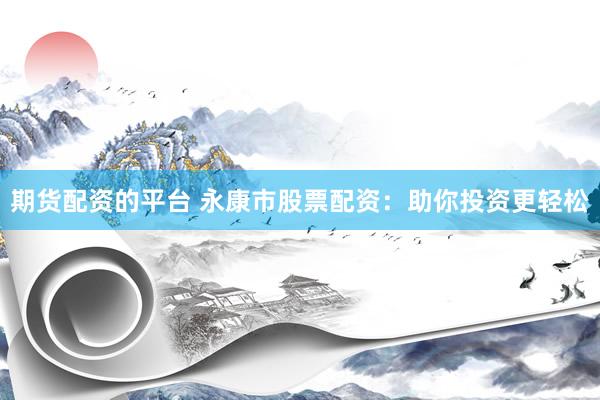 期货配资的平台 永康市股票配资：助你投资更轻松