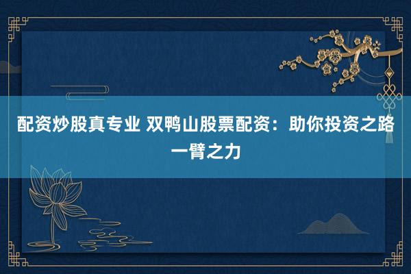 配资炒股真专业 双鸭山股票配资：助你投资之路一臂之力