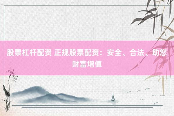 股票杠杆配资 正规股票配资：安全、合法、助您财富增值