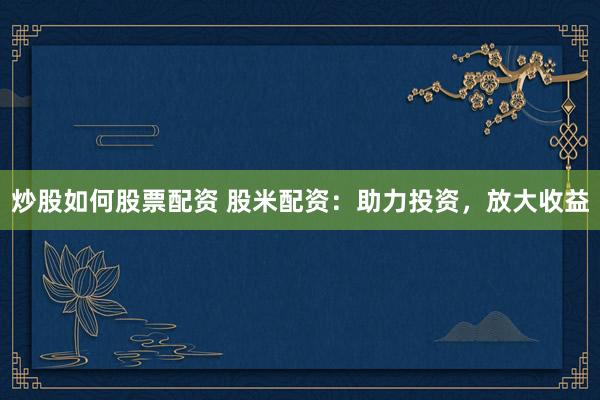 炒股如何股票配资 股米配资：助力投资，放大收益