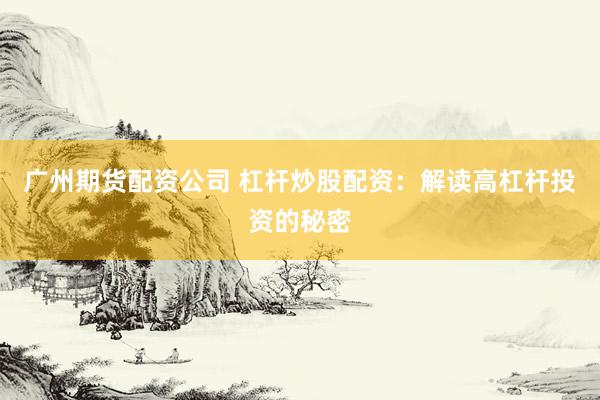 广州期货配资公司 杠杆炒股配资：解读高杠杆投资的秘密