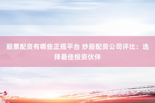 股票配资有哪些正规平台 炒股配资公司评比：选择最佳投资伙伴