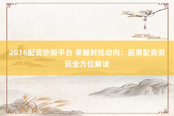 2016配资炒股平台 掌握财经动向：股票配资资讯全方位解读
