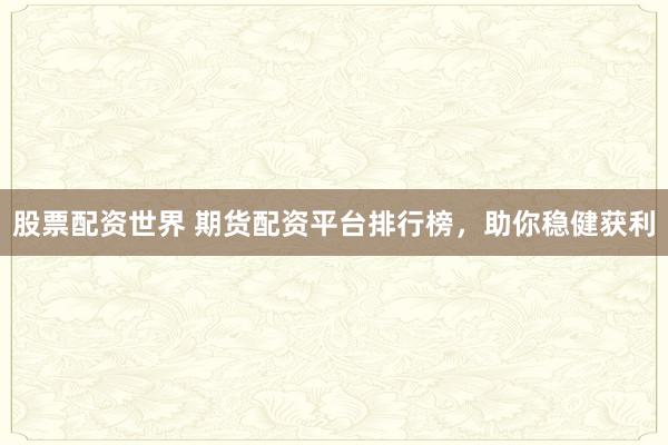 股票配资世界 期货配资平台排行榜，助你稳健获利