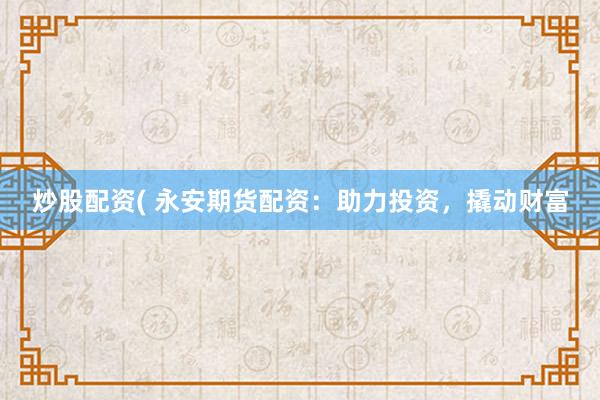 炒股配资( 永安期货配资：助力投资，撬动财富