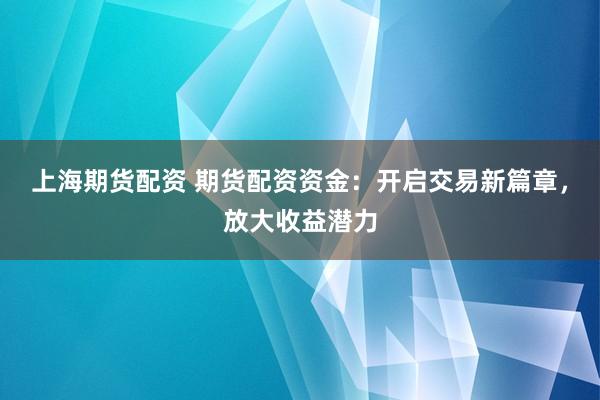 上海期货配资 期货配资资金：开启交易新篇章，放大收益潜力
