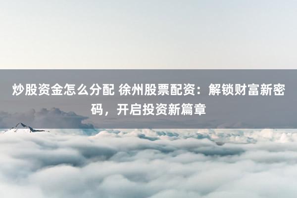炒股资金怎么分配 徐州股票配资：解锁财富新密码，开启投资新篇章