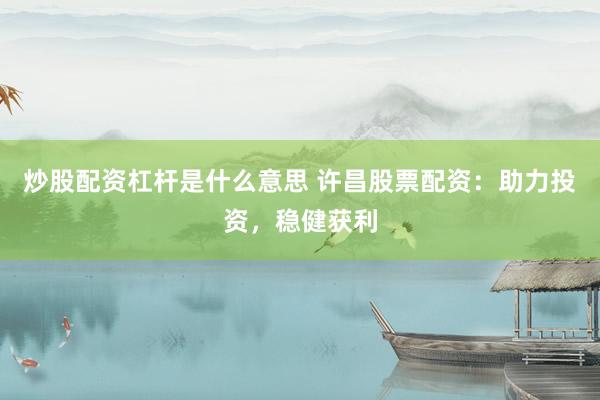 炒股配资杠杆是什么意思 许昌股票配资：助力投资，稳健获利