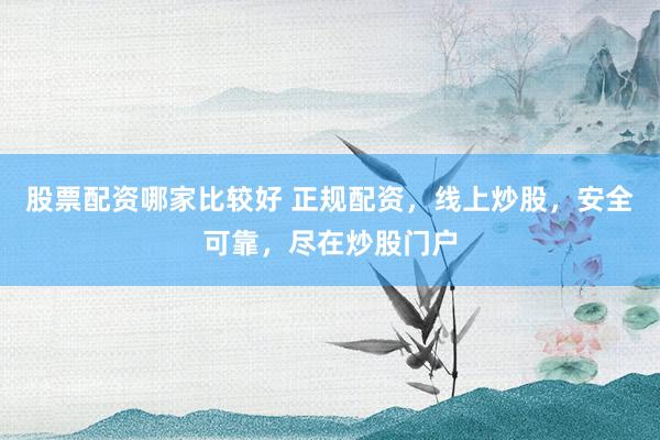 股票配资哪家比较好 正规配资，线上炒股，安全可靠，尽在炒股门户