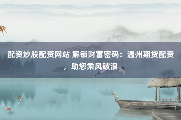 配资炒股配资网站 解锁财富密码：温州期货配资，助您乘风破浪