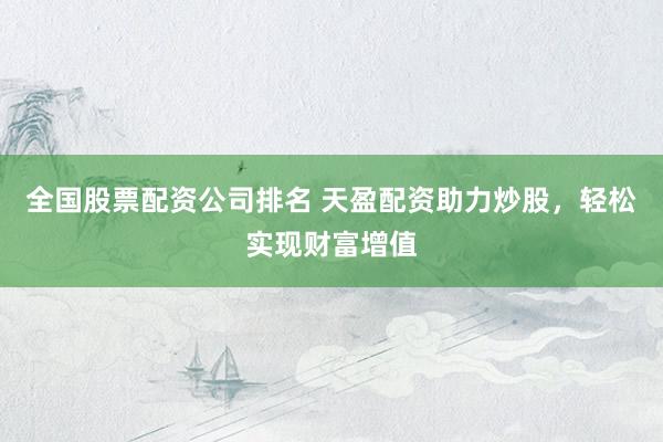 全国股票配资公司排名 天盈配资助力炒股，轻松实现财富增值