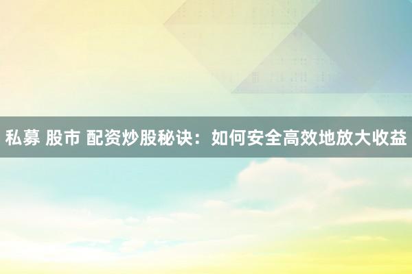 私募 股市 配资炒股秘诀：如何安全高效地放大收益