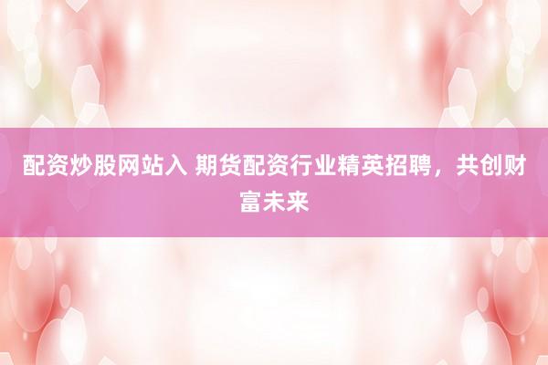 配资炒股网站入 期货配资行业精英招聘，共创财富未来