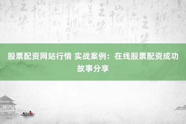 股票配资网站行情 实战案例：在线股票配资成功故事分享