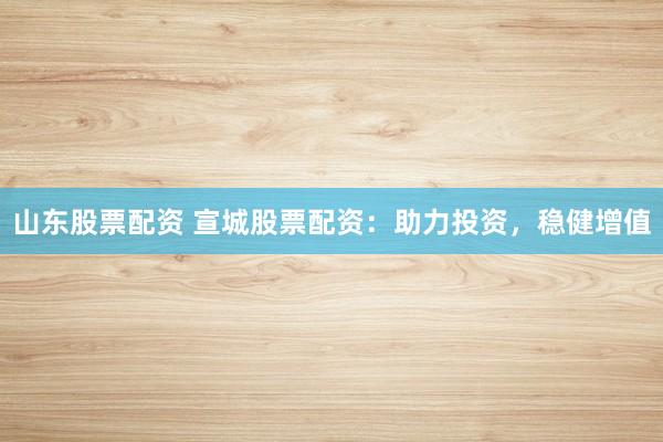 山东股票配资 宣城股票配资：助力投资，稳健增值
