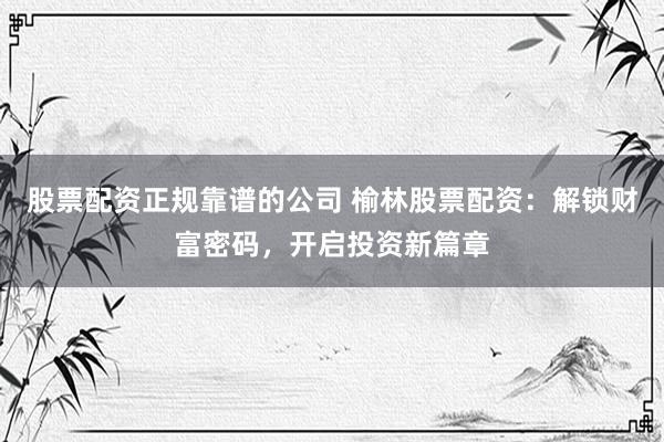 股票配资正规靠谱的公司 榆林股票配资：解锁财富密码，开启投资新篇章
