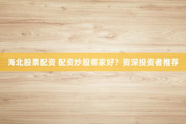 海北股票配资 配资炒股哪家好？资深投资者推荐