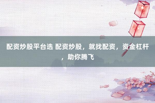 配资炒股平台选 配资炒股，就找配资，资金杠杆，助你腾飞