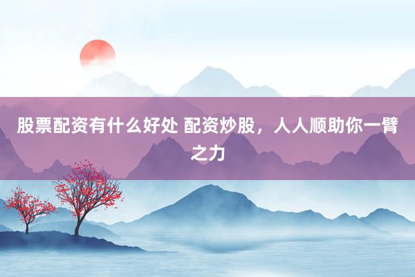 股票配资有什么好处 配资炒股，人人顺助你一臂之力