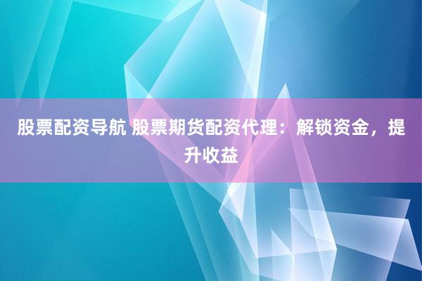 股票配资导航 股票期货配资代理：解锁资金，提升收益