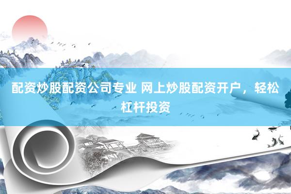 配资炒股配资公司专业 网上炒股配资开户，轻松杠杆投资