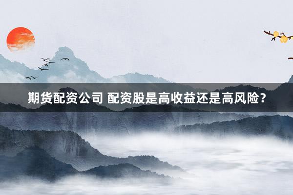 期货配资公司 配资股是高收益还是高风险？
