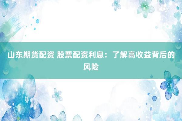 山东期货配资 股票配资利息：了解高收益背后的风险