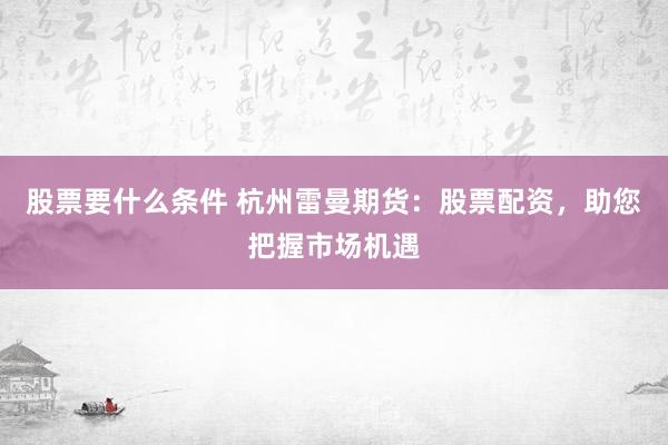 股票要什么条件 杭州雷曼期货：股票配资，助您把握市场机遇