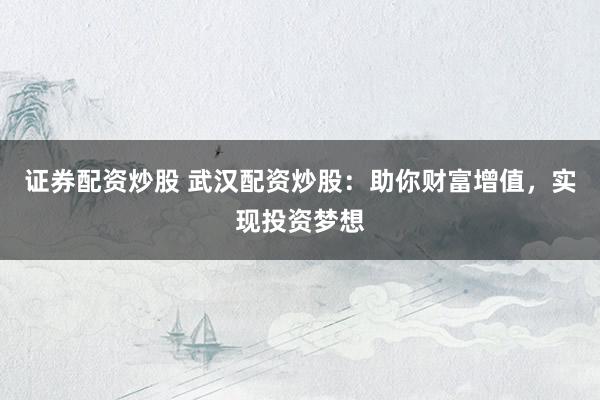 证券配资炒股 武汉配资炒股：助你财富增值，实现投资梦想