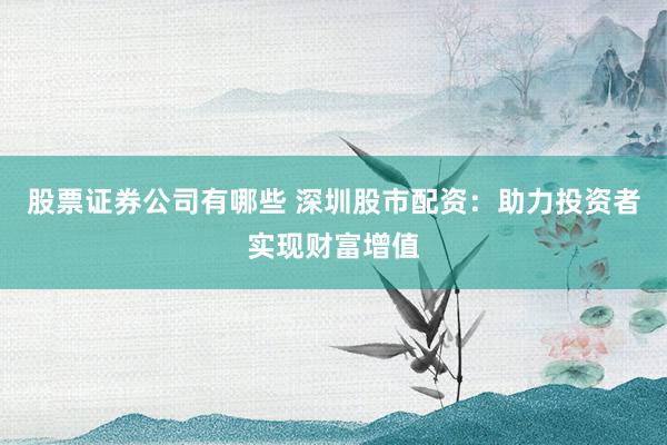 股票证券公司有哪些 深圳股市配资：助力投资者实现财富增值