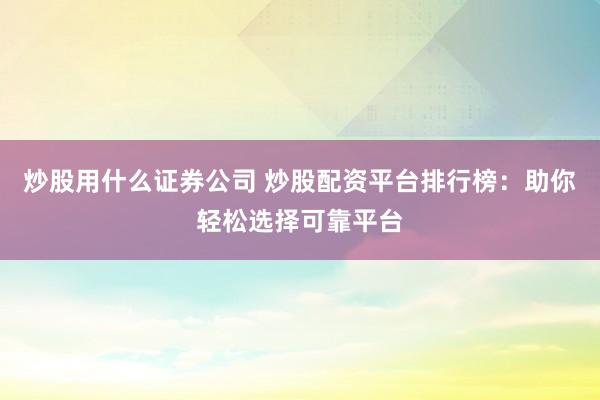 炒股用什么证券公司 炒股配资平台排行榜：助你轻松选择可靠平台