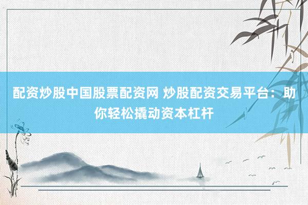 配资炒股中国股票配资网 炒股配资交易平台：助你轻松撬动资本杠杆