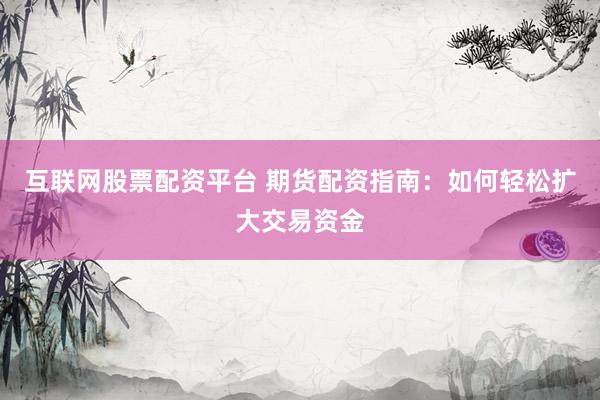 互联网股票配资平台 期货配资指南：如何轻松扩大交易资金