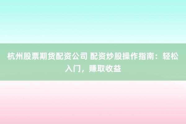 杭州股票期货配资公司 配资炒股操作指南：轻松入门，赚取收益