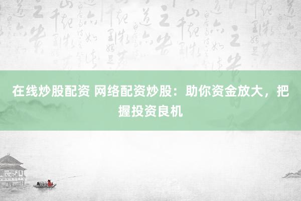 在线炒股配资 网络配资炒股：助你资金放大，把握投资良机