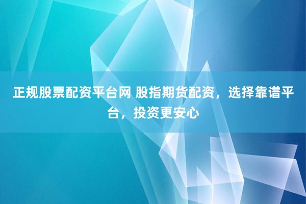 正规股票配资平台网 股指期货配资，选择靠谱平台，投资更安心